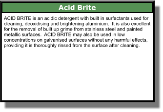 Acid Brite ACID BRITE is an acidic detergent with built in surfactants used for cleaning, deoxidising and brightening aluminium.  It is also excellent for the removal of built up grime from stainless steel and painted metallic surfaces.  ACID BRITE may also be used in low concentrations on galvanised surfaces without any harmful effects, providing it is thoroughly rinsed from the surface after cleaning.