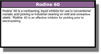 Rodine  60 is a nonfoaming, liquid inhibitor for use in conventional muriatic acid pickling or industrial cleaning on mild and unreactive steels.  Rodine  60 is an effective inhibitor for pickling prior to electroplating.  Rodine 60