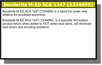 Bonderite M-ED SCA 1247 (1334895)   Bonderite M-ED SCA 1247 (1334895) is a liquid hot water seal additive for anodised aluminium. Bonderite M-ED SCA 1247 (1334895)  is a specially formulated product which when added to HOT water seal tanks, will eliminate seal bloom and smutting problems.