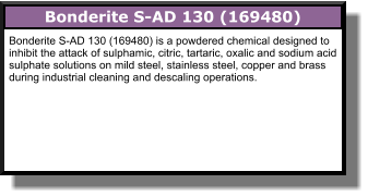 Bonderite S-AD 130 (169480) Bonderite S-AD 130 (169480) is a powdered chemical designed to inhibit the attack of sulphamic, citric, tartaric, oxalic and sodium acid sulphate solutions on mild steel, stainless steel, copper and brass during industrial cleaning and descaling operations.